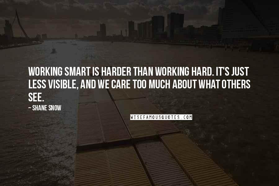 Shane Snow quotes: Working smart is harder than working hard. It's just less visible, and we care too much about what others see.