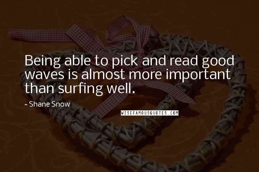 Shane Snow quotes: Being able to pick and read good waves is almost more important than surfing well.
