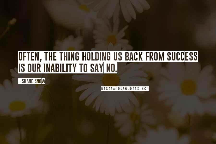 Shane Snow quotes: OFTEN, THE THING HOLDING us back from success is our inability to say no.