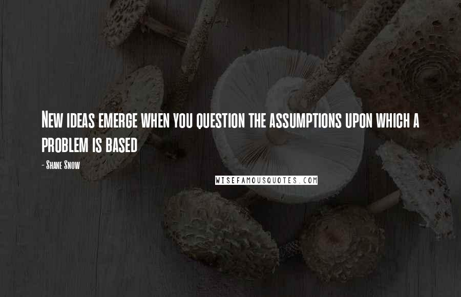 Shane Snow quotes: New ideas emerge when you question the assumptions upon which a problem is based