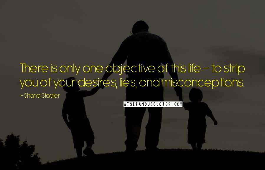 Shane Stadler quotes: There is only one objective of this life - to strip you of your desires, lies, and misconceptions.