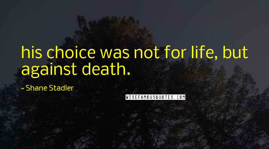 Shane Stadler quotes: his choice was not for life, but against death.