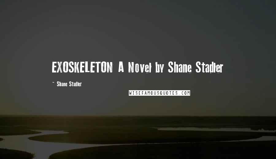 Shane Stadler quotes: EXOSKELETON A Novel by Shane Stadler