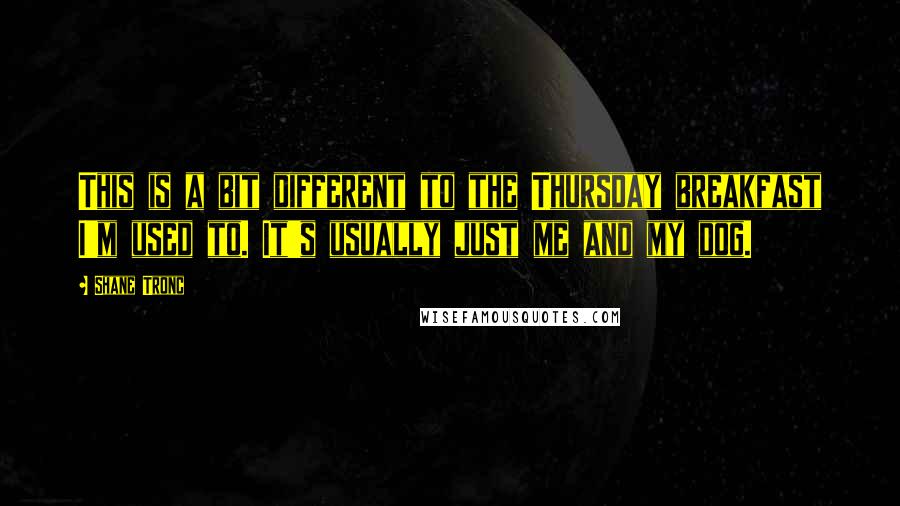 Shane Tronc quotes: This is a bit different to the Thursday breakfast I'm used to. It's usually just me and my dog.