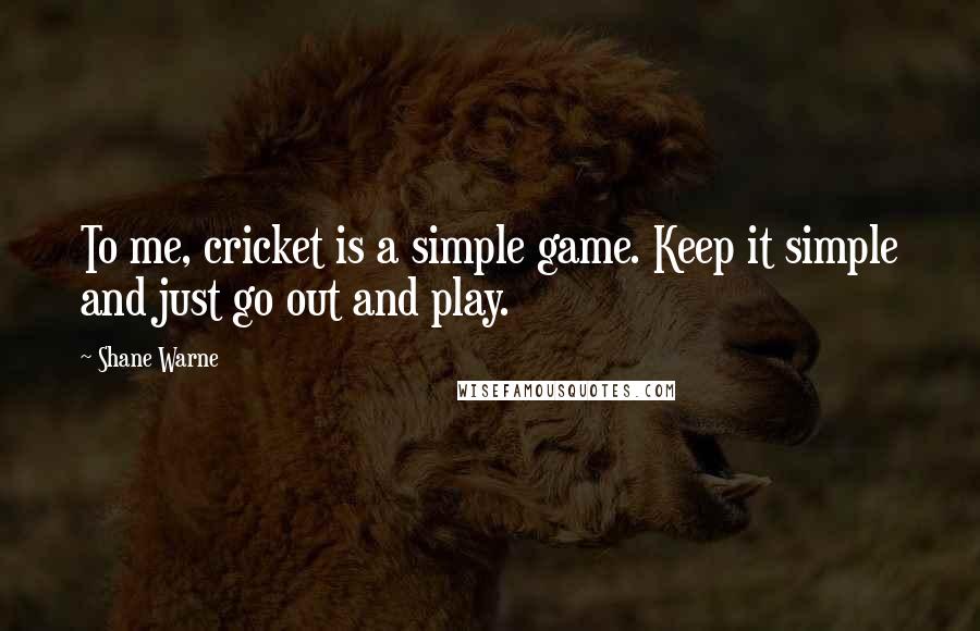 Shane Warne quotes: To me, cricket is a simple game. Keep it simple and just go out and play. Shane Warne quotes: To me, cricket is a simple game. Keep it simple and just go out and play.