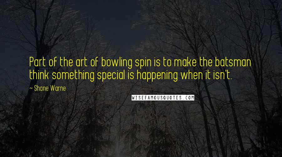 Shane Warne quotes: Part of the art of bowling spin is to make the batsman think something special is happening when it isn't.