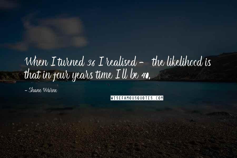 Shane Warne quotes: When I turned 36 I realised - the likelihood is that in four years time I'll be 40.