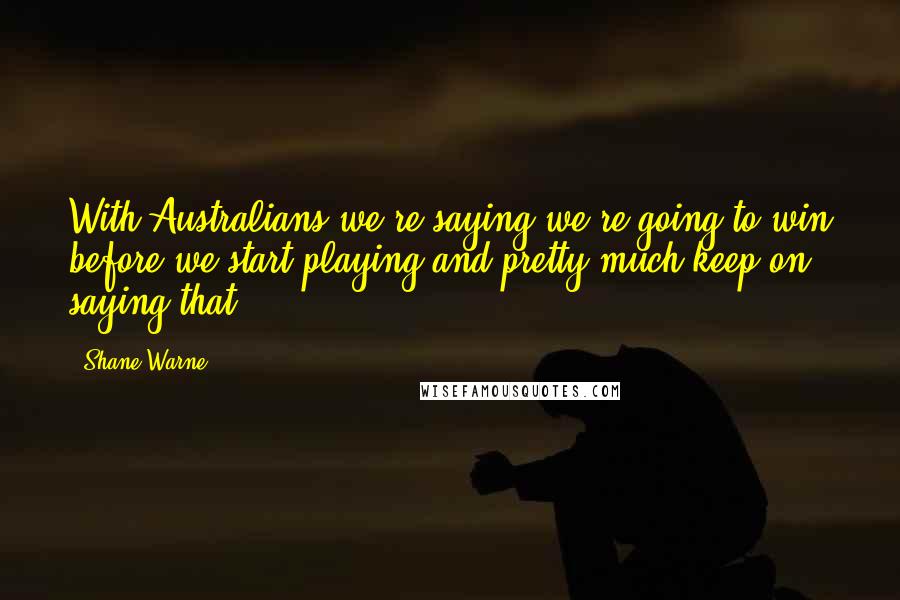 Shane Warne quotes: With Australians we're saying we're going to win before we start playing and pretty much keep on saying that.