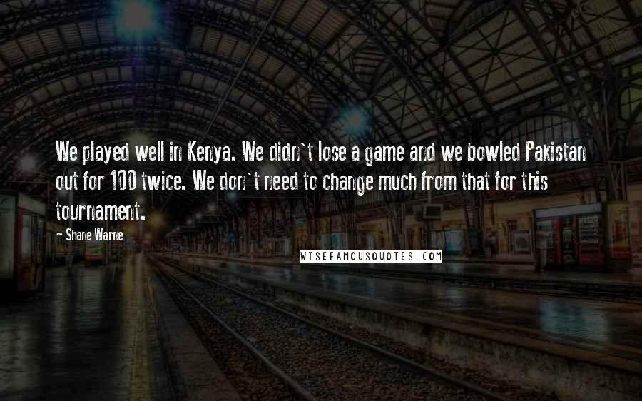 Shane Warne quotes: We played well in Kenya. We didn't lose a game and we bowled Pakistan out for 100 twice. We don't need to change much from that for this tournament.