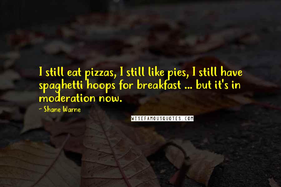 Shane Warne quotes: I still eat pizzas, I still like pies, I still have spaghetti hoops for breakfast ... but it's in moderation now. Shane Warne quotes: I still eat pizzas, I still like pies, I still have spaghetti hoops for breakfast ... but it's in moderation now.