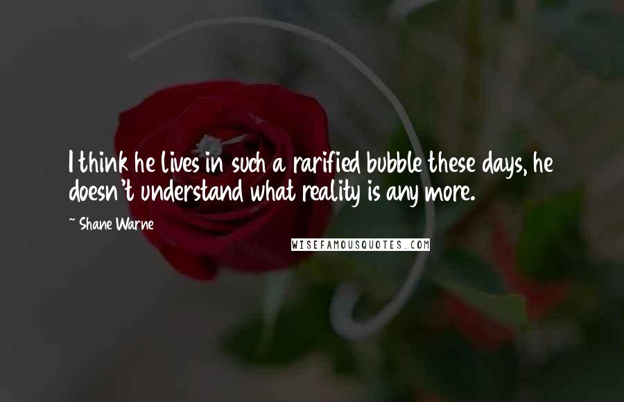 Shane Warne quotes: I think he lives in such a rarified bubble these days, he doesn't understand what reality is any more.
