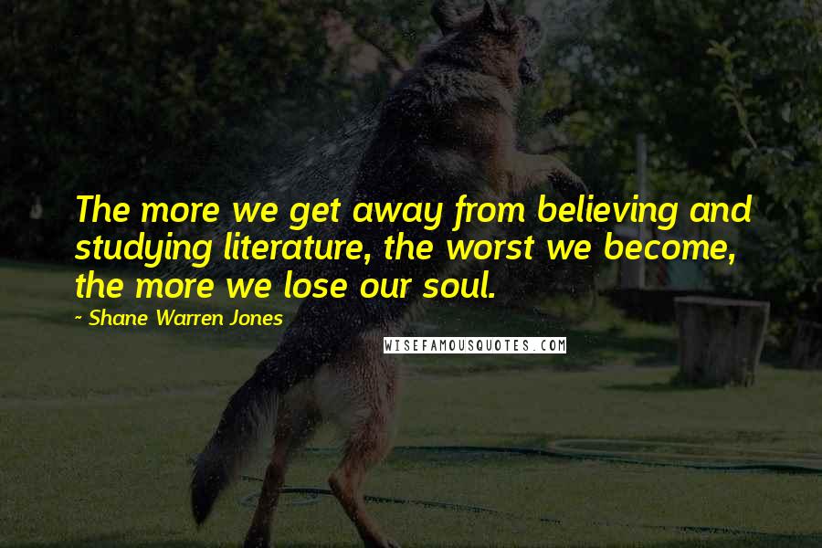 Shane Warren Jones quotes: The more we get away from believing and studying literature, the worst we become, the more we lose our soul.