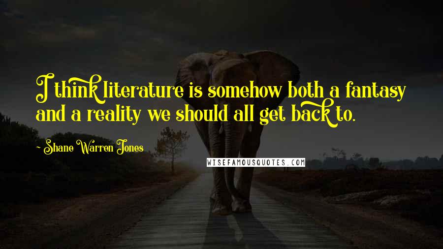 Shane Warren Jones quotes: I think literature is somehow both a fantasy and a reality we should all get back to.