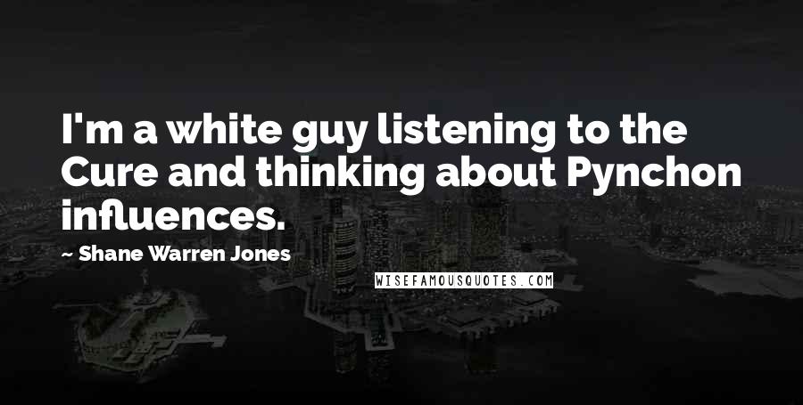 Shane Warren Jones quotes: I'm a white guy listening to the Cure and thinking about Pynchon influences.