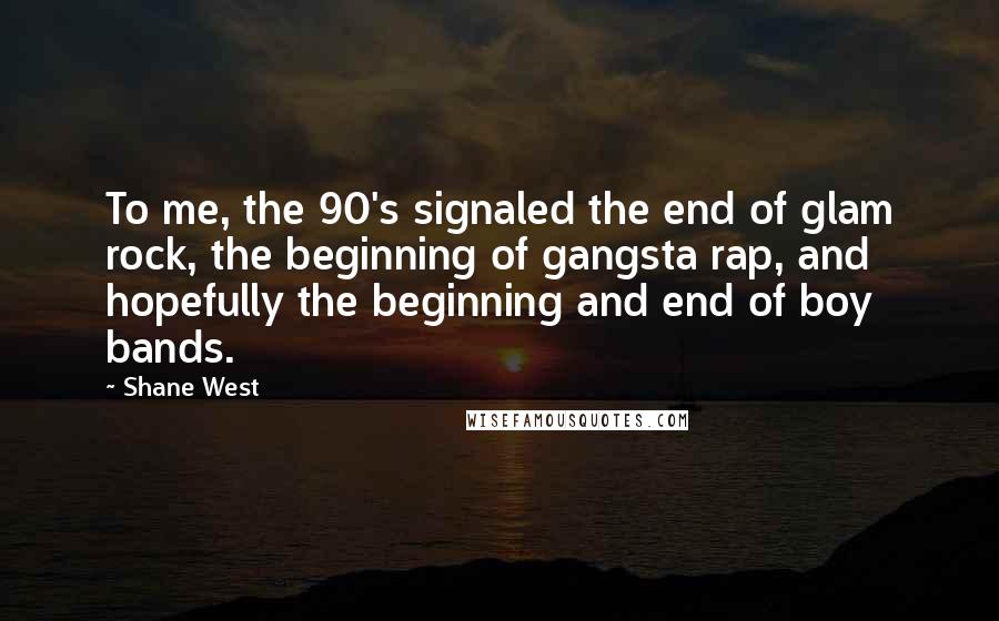 Shane West quotes: To me, the 90's signaled the end of glam rock, the beginning of gangsta rap, and hopefully the beginning and end of boy bands.