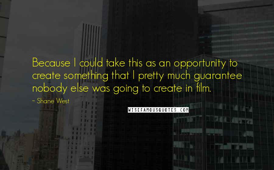 Shane West quotes: Because I could take this as an opportunity to create something that I pretty much guarantee nobody else was going to create in film.