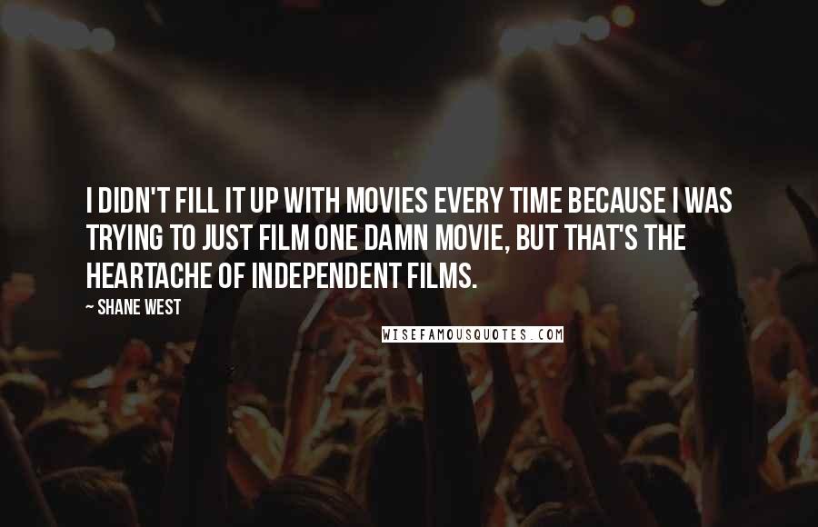 Shane West quotes: I didn't fill it up with movies every time because I was trying to just film one damn movie, but that's the heartache of independent films. Shane West quotes: I didn't fill it up with movies every time because I was trying to just film one damn movie, but that's the heartache of independent films.