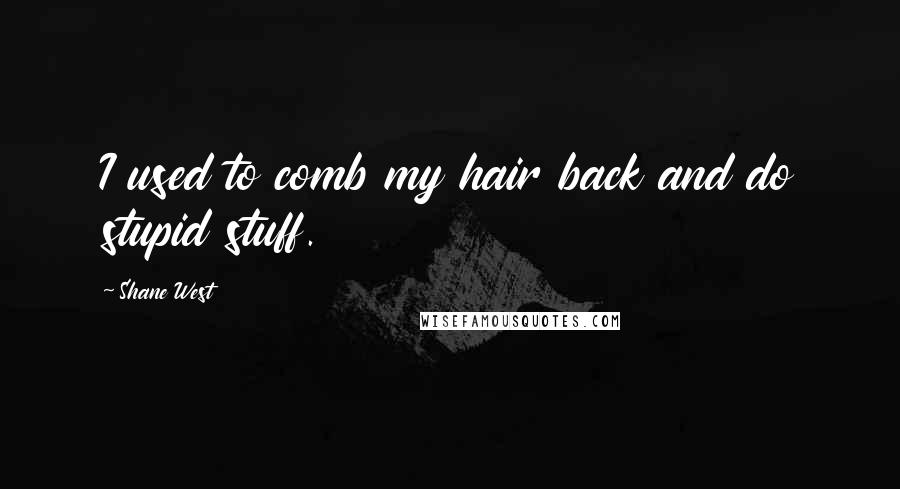 Shane West quotes: I used to comb my hair back and do stupid stuff. Shane West quotes: I used to comb my hair back and do stupid stuff.