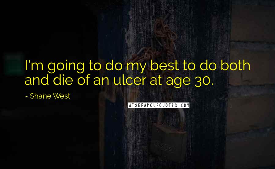Shane West quotes: I'm going to do my best to do both and die of an ulcer at age 30. Shane West quotes: I'm going to do my best to do both and die of an ulcer at age 30.