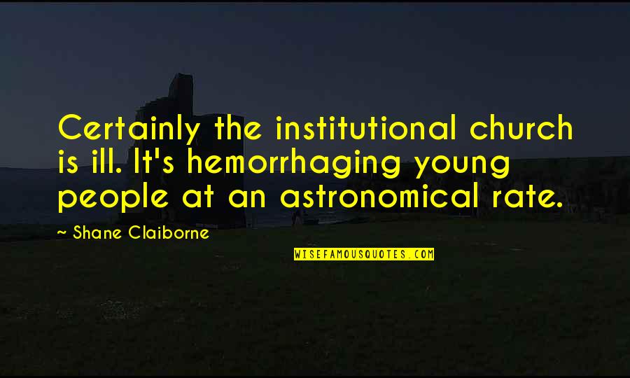 Shane's Quotes By Shane Claiborne: Certainly the institutional church is ill. It's hemorrhaging