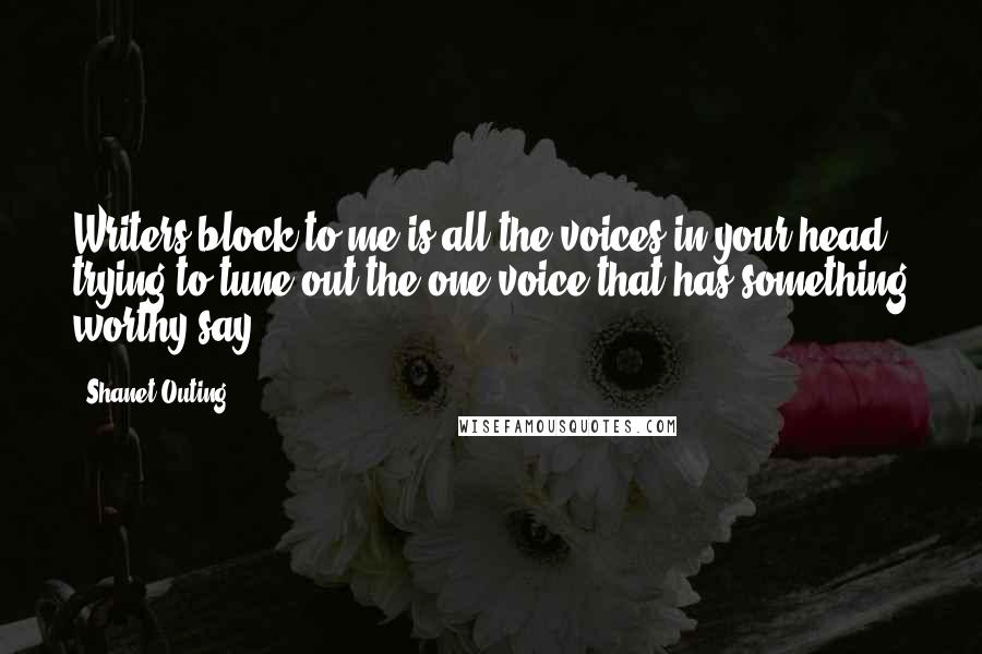 Shanet Outing quotes: Writers block to me is all the voices in your head trying to tune out the one voice that has something worthy say.