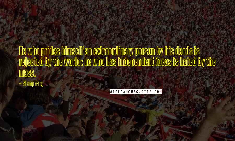 Shang Yang quotes: He who prides himself an extraordinary person by his deeds is rejected by the world; he who has independent ideas is hated by the mass.