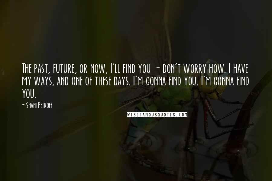 Shani Petroff quotes: The past, future, or now, I'll find you - don't worry how. I have my ways, and one of these days. I'm gonna find you. I'm gonna find you.