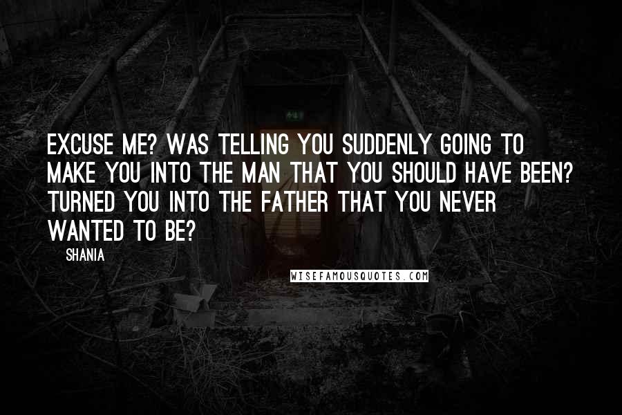 Shania quotes: Excuse me? Was telling you suddenly going to make you into the man that you should have been? Turned you into the father that you never wanted to be?