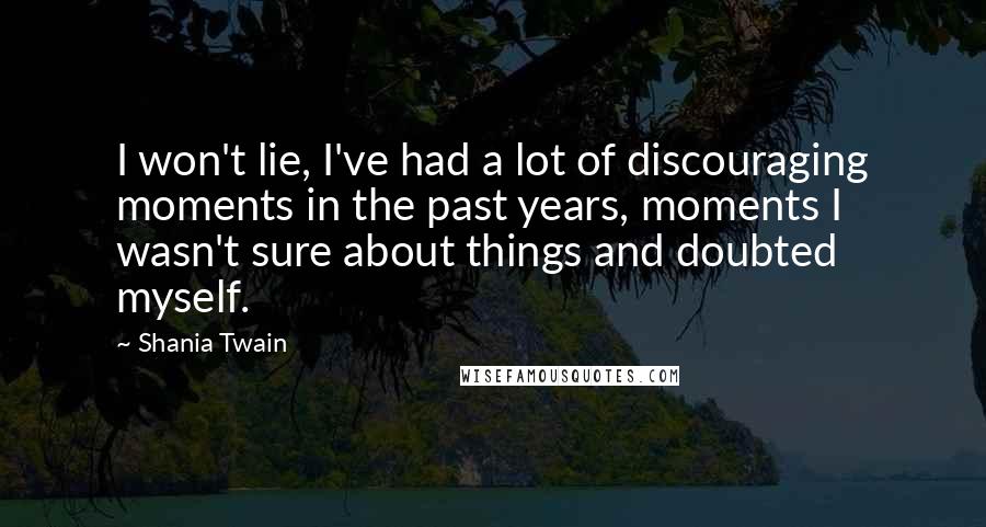 Shania Twain quotes: I won't lie, I've had a lot of discouraging moments in the past years, moments I wasn't sure about things and doubted myself.