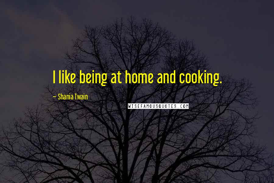 Shania Twain quotes: I like being at home and cooking.