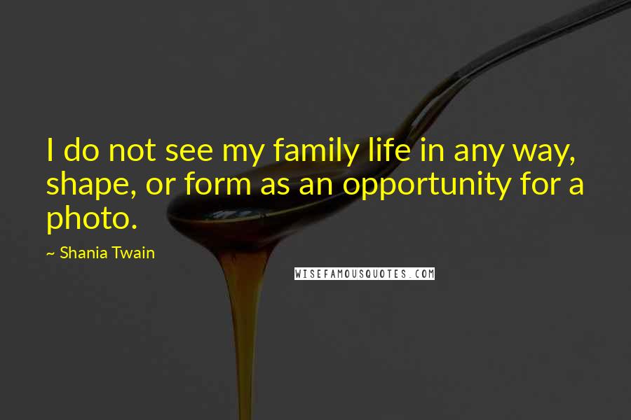 Shania Twain quotes: I do not see my family life in any way, shape, or form as an opportunity for a photo.