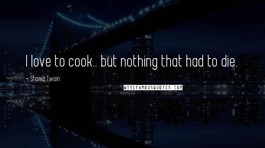 Shania Twain quotes: I love to cook.. but nothing that had to die.