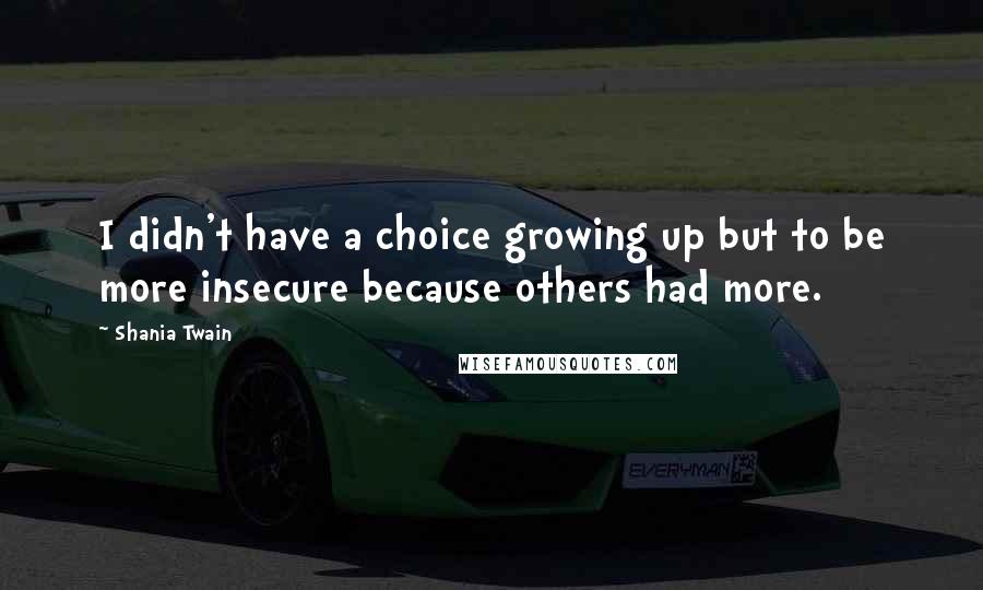 Shania Twain quotes: I didn't have a choice growing up but to be more insecure because others had more.