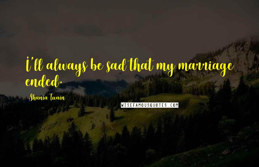 Shania Twain quotes: I'll always be sad that my marriage ended.