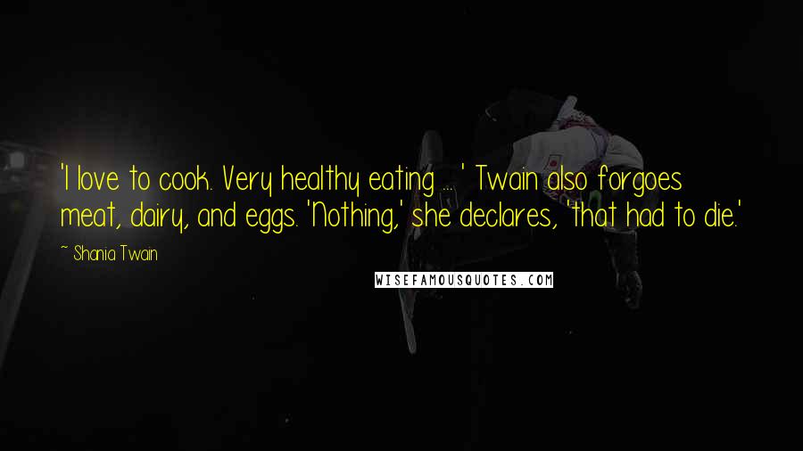 Shania Twain quotes: 'I love to cook. Very healthy eating ... ' Twain also forgoes meat, dairy, and eggs. 'Nothing,' she declares, 'that had to die.'