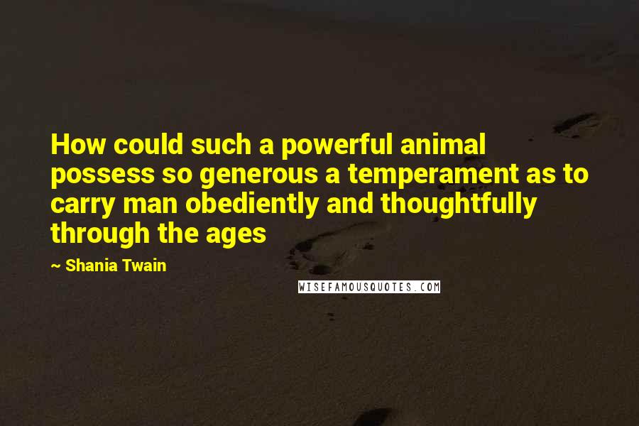 Shania Twain quotes: How could such a powerful animal possess so generous a temperament as to carry man obediently and thoughtfully through the ages