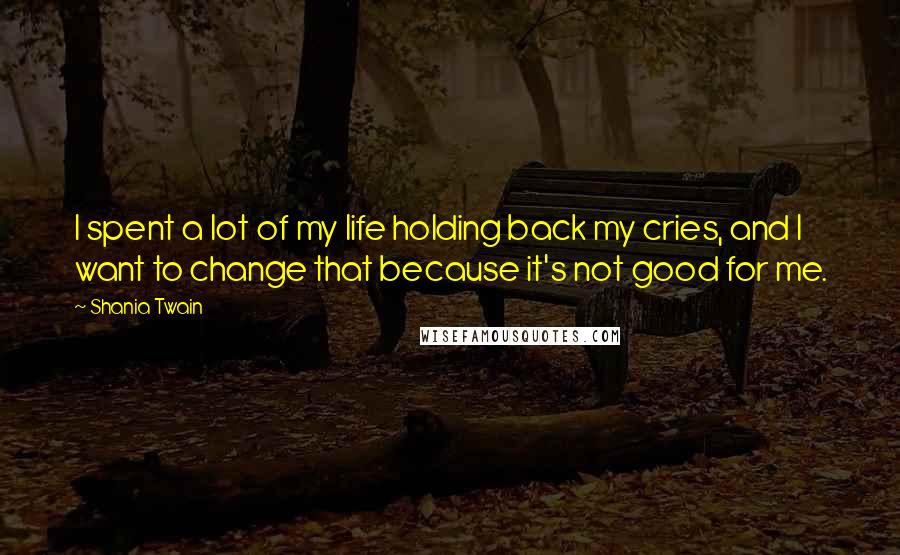 Shania Twain quotes: I spent a lot of my life holding back my cries, and I want to change that because it's not good for me.