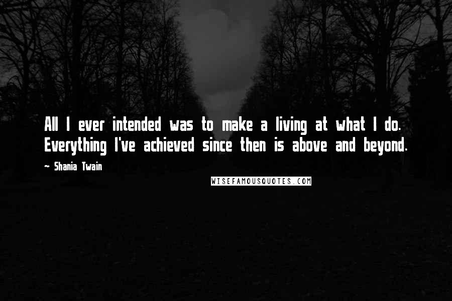 Shania Twain quotes: All I ever intended was to make a living at what I do. Everything I've achieved since then is above and beyond.