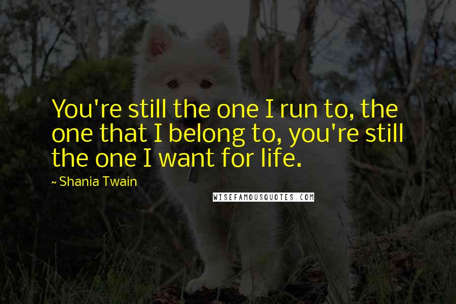 Shania Twain quotes: You're still the one I run to, the one that I belong to, you're still the one I want for life.