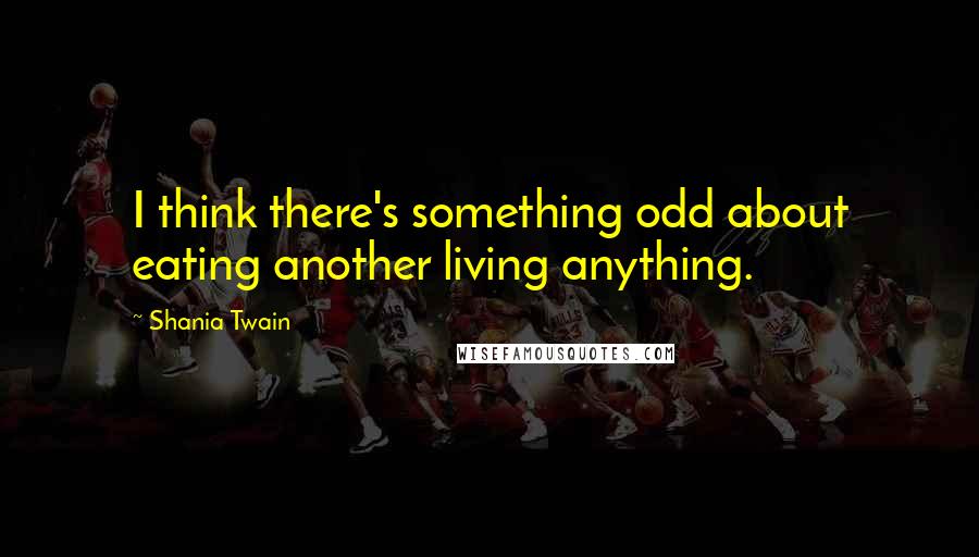 Shania Twain quotes: I think there's something odd about eating another living anything.