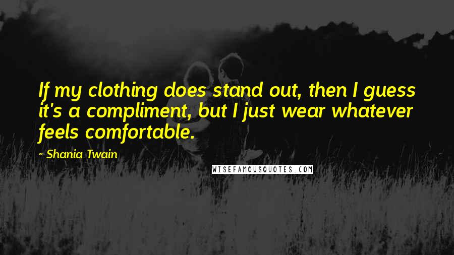 Shania Twain quotes: If my clothing does stand out, then I guess it's a compliment, but I just wear whatever feels comfortable.