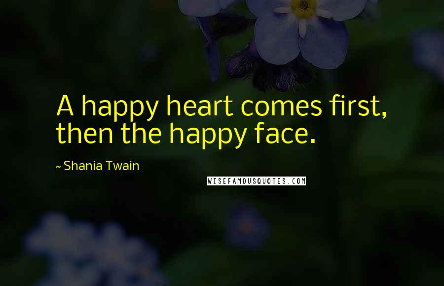 Shania Twain quotes: A happy heart comes first, then the happy face.
