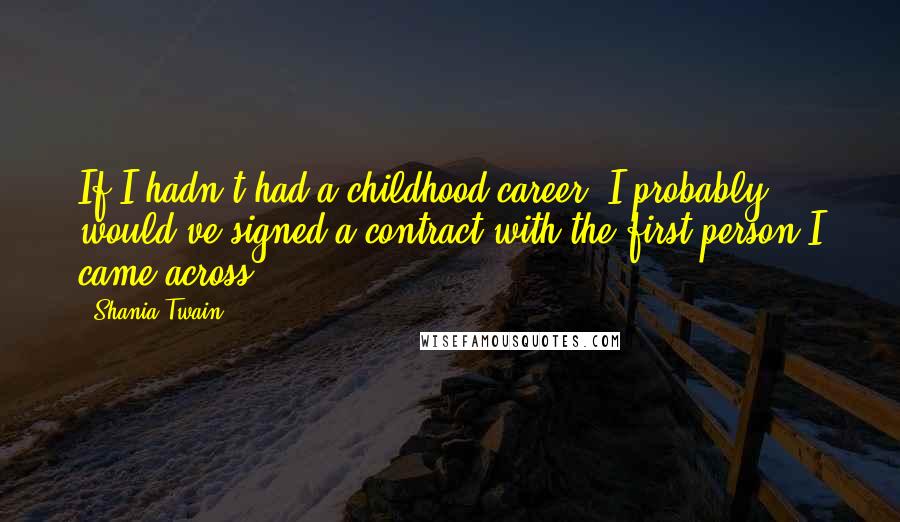 Shania Twain quotes: If I hadn't had a childhood career, I probably would've signed a contract with the first person I came across.