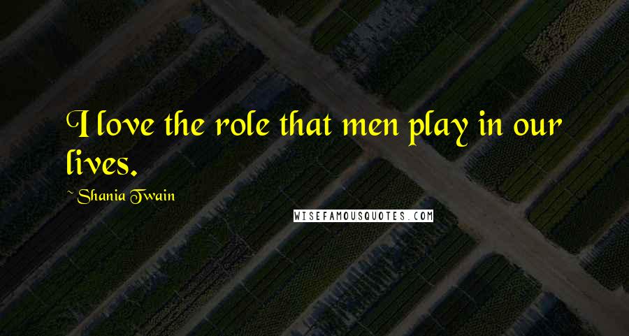 Shania Twain quotes: I love the role that men play in our lives.
