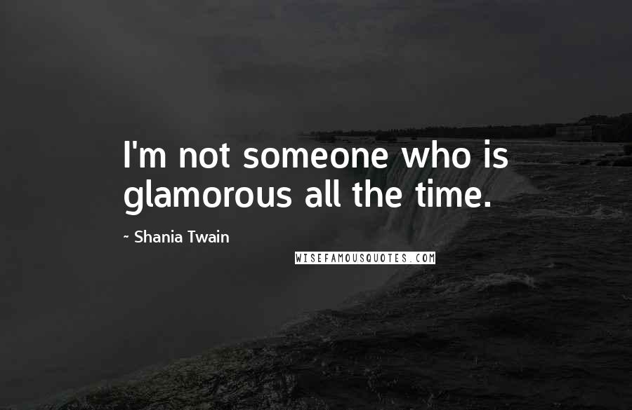 Shania Twain quotes: I'm not someone who is glamorous all the time.