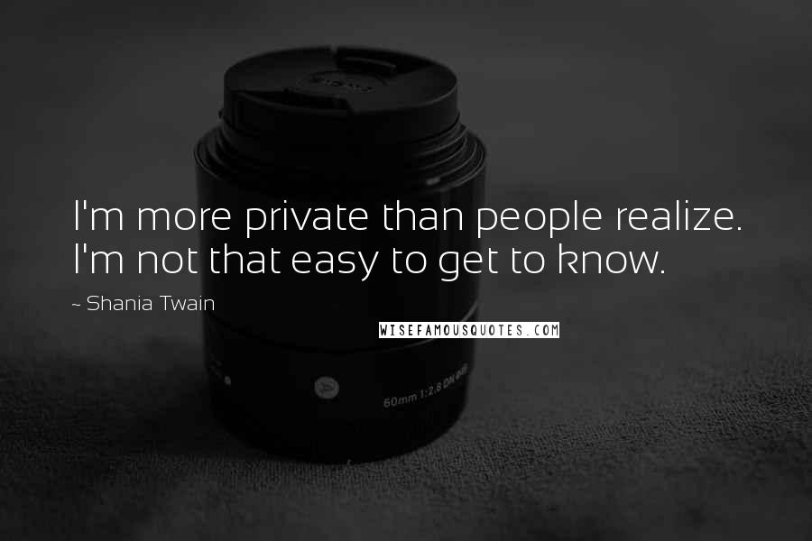 Shania Twain quotes: I'm more private than people realize. I'm not that easy to get to know.