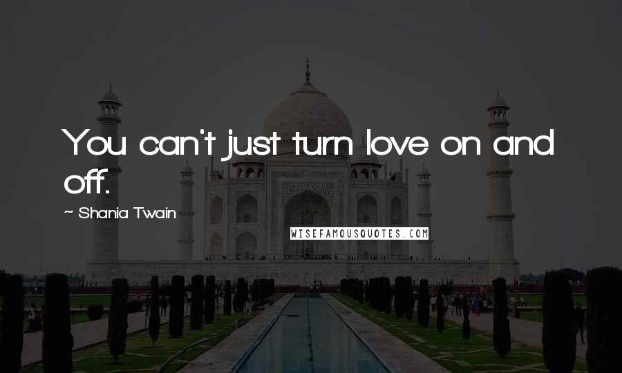 Shania Twain quotes: You can't just turn love on and off.