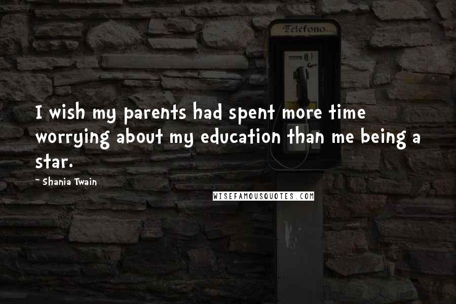 Shania Twain quotes: I wish my parents had spent more time worrying about my education than me being a star.