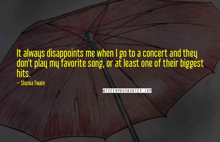 Shania Twain quotes: It always disappoints me when I go to a concert and they don't play my favorite song, or at least one of their biggest hits.