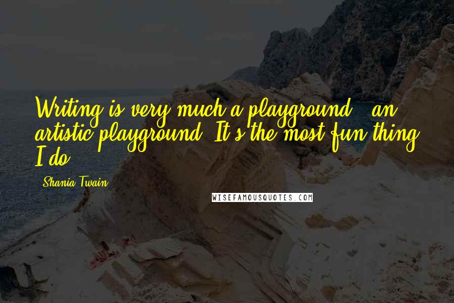 Shania Twain quotes: Writing is very much a playground - an artistic playground. It's the most fun thing I do.